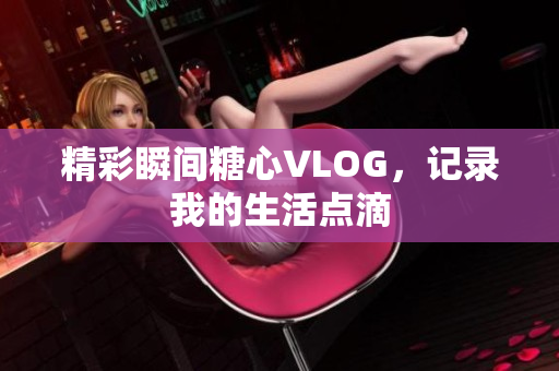 精彩瞬间糖心VLOG，记录我的生活点滴