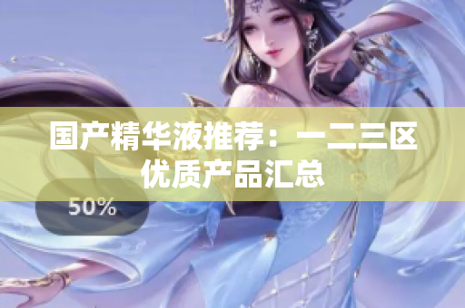 国产精华液推荐：一二三区优质产品汇总