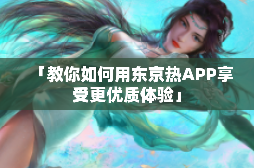 「教你如何用东京热APP享受更优质体验」