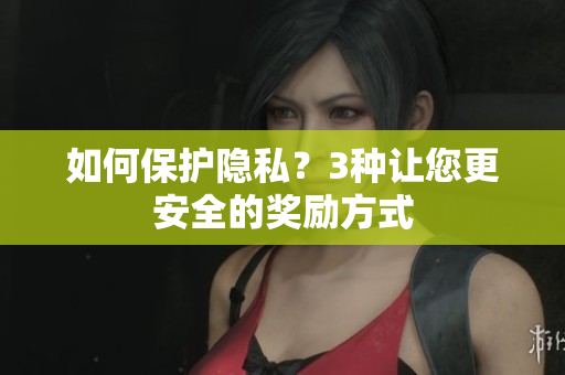 如何保护隐私？3种让您更安全的奖励方式