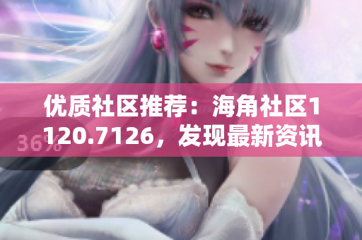 优质社区推荐：海角社区1120.7126，发现最新资讯与精彩话题