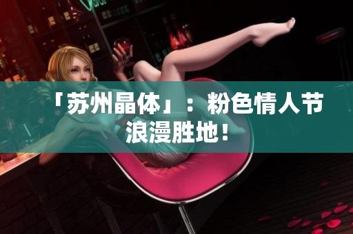 「苏州晶体」：粉色情人节浪漫胜地！