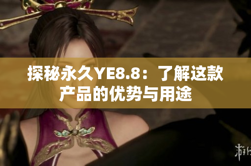 探秘永久YE8.8：了解这款产品的优势与用途