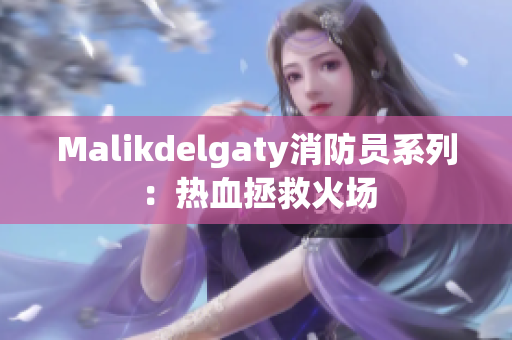 Malikdelgaty消防员系列：热血拯救火场