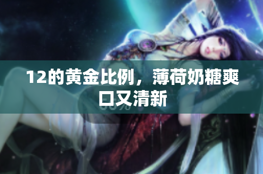 12的黄金比例，薄荷奶糖爽口又清新
