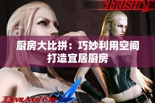 厨房大比拼：巧妙利用空间打造宜居厨房
