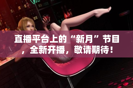 直播平台上的“新月”节目，全新开播，敬请期待！