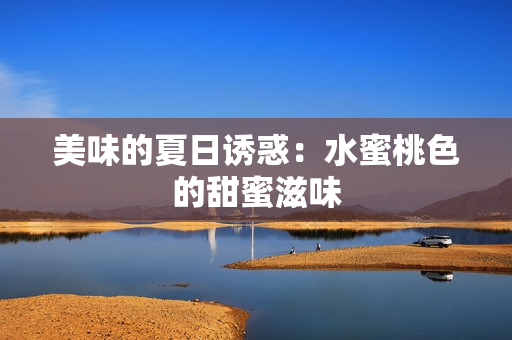 美味的夏日诱惑：水蜜桃色的甜蜜滋味
