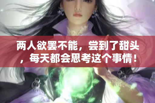 两人欲罢不能，尝到了甜头，每天都会思考这个事情！