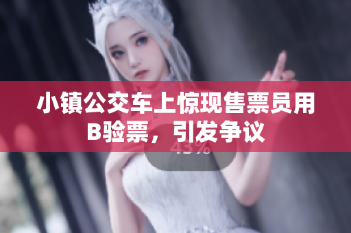 小镇公交车上惊现售票员用B验票，引发争议