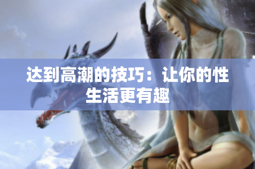 达到高潮的技巧：让你的性生活更有趣