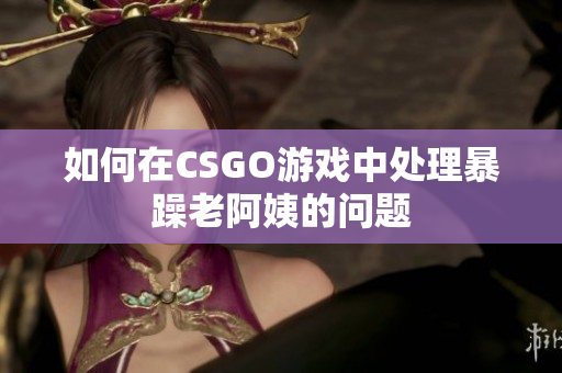 如何在CSGO游戏中处理暴躁老阿姨的问题