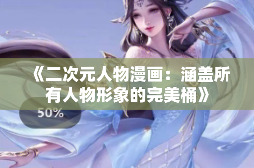 《二次元人物漫画：涵盖所有人物形象的完美桶》