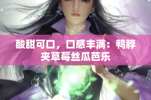 酸甜可口，口感丰满：鸭脖夹草莓丝瓜芭乐