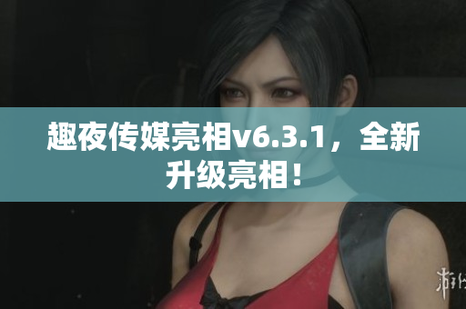 趣夜传媒亮相v6.3.1，全新升级亮相！