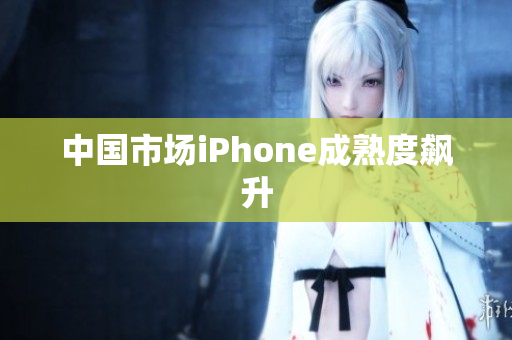 中国市场iPhone成熟度飙升