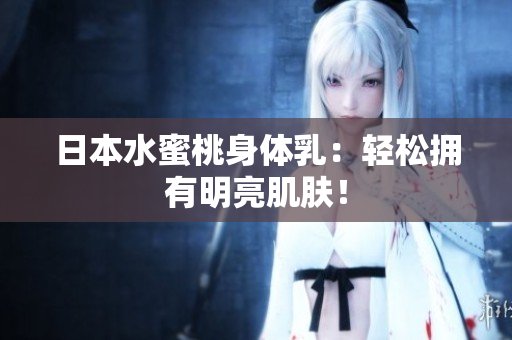 日本水蜜桃身体乳：轻松拥有明亮肌肤！