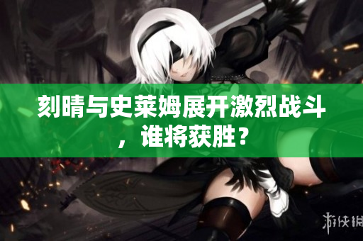 刻晴与史莱姆展开激烈战斗，谁将获胜？
