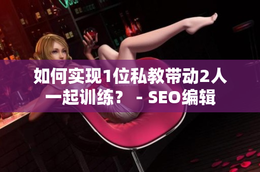 如何实现1位私教带动2人一起训练？ - SEO编辑