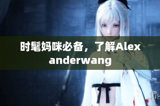 时髦妈咪必备，了解Alexanderwang