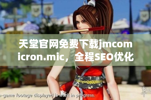 天堂官网免费下载jmcomicron.mic，全程SEO优化！