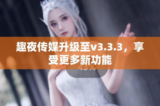 趣夜传媒升级至v3.3.3，享受更多新功能
