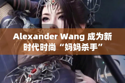 Alexander Wang 成为新时代时尚“妈妈杀手”