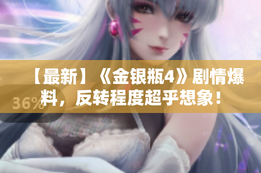【最新】《金银瓶4》剧情爆料，反转程度超乎想象！