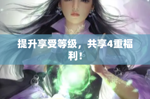 提升享受等级，共享4重福利！