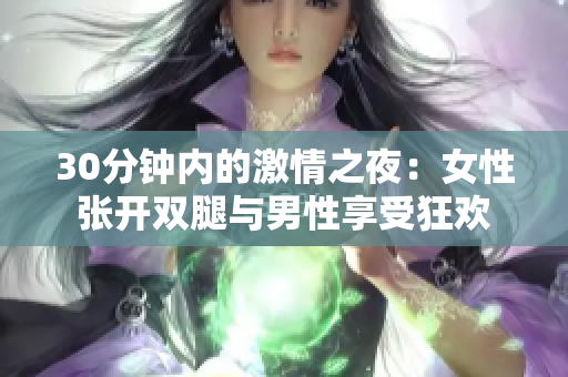 30分钟内的激情之夜：女性张开双腿与男性享受狂欢