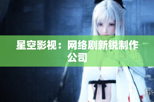 星空影视：网络剧新锐制作公司