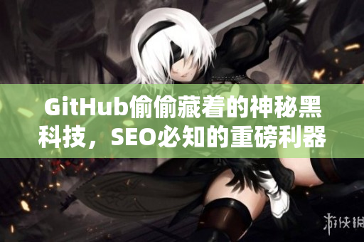 GitHub偷偷藏着的神秘黑科技，SEO必知的重磅利器！