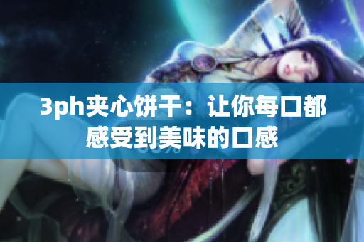 3ph夹心饼干：让你每口都感受到美味的口感