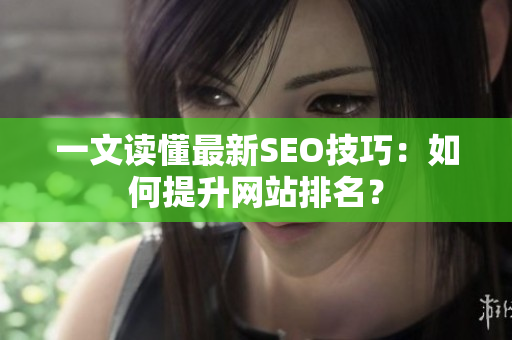 一文读懂最新SEO技巧：如何提升网站排名？