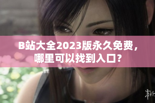 B站大全2023版永久免费，哪里可以找到入口？