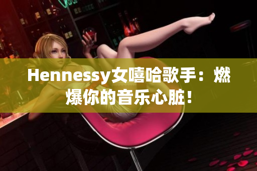 Hennessy女嘻哈歌手：燃爆你的音乐心脏！