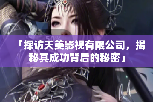 「探访天美影视有限公司，揭秘其成功背后的秘密」