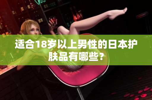 适合18岁以上男性的日本护肤品有哪些？