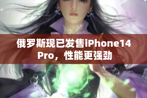 俄罗斯现已发售iPhone14 Pro，性能更强劲