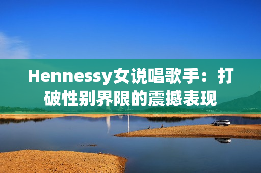 Hennessy女说唱歌手：打破性别界限的震撼表现