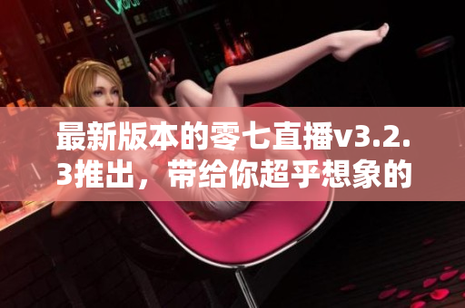 最新版本的零七直播v3.2.3推出，带给你超乎想象的直播体验