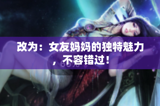 改为：女友妈妈的独特魅力，不容错过！