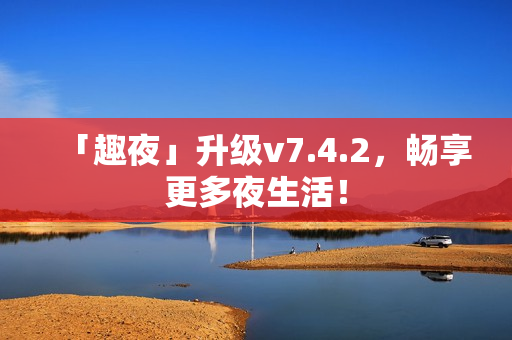 「趣夜」升级v7.4.2，畅享更多夜生活！