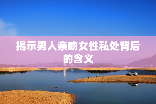 揭示男人亲吻女性私处背后的含义