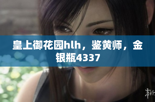 皇上御花园hlh，鉴黄师，金银瓶4337
