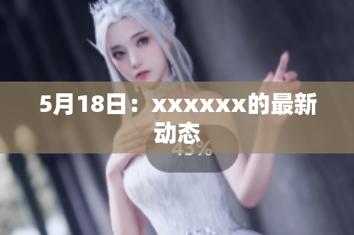 5月18日：xxxxxx的最新动态