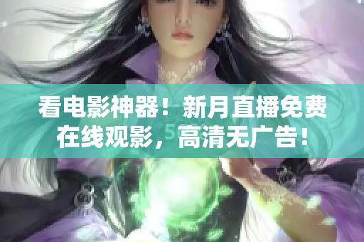 看电影神器！新月直播免费在线观影，高清无广告！