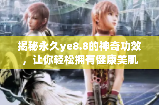 揭秘永久ye8.8的神奇功效，让你轻松拥有健康美肌