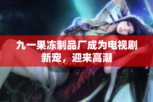 九一果冻制品厂成为电视剧新宠，迎来高潮