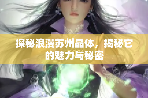 探秘浪漫苏州晶体，揭秘它的魅力与秘密